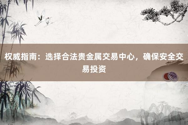 权威指南：选择合法贵金属交易中心，确保安全交易投资