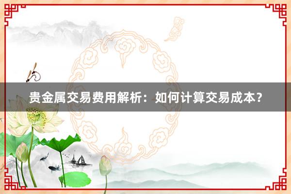 贵金属交易费用解析：如何计算交易成本？