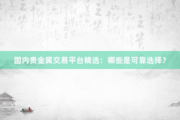 国内贵金属交易平台精选：哪些是可靠选择？