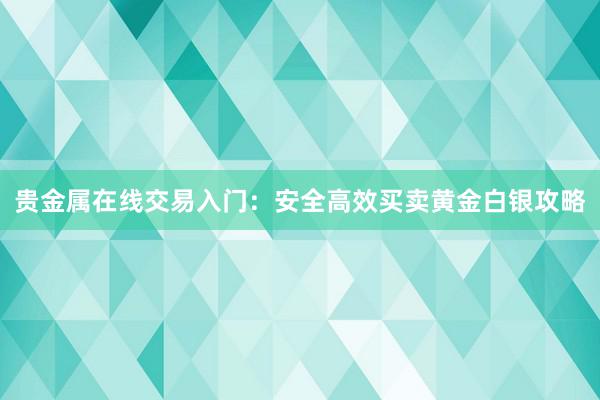 贵金属在线交易入门：安全高效买卖黄金白银攻略