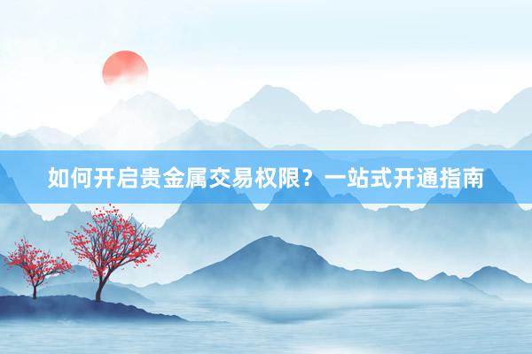 如何开启贵金属交易权限？一站式开通指南