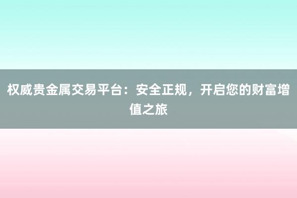 权威贵金属交易平台：安全正规，开启您的财富增值之旅