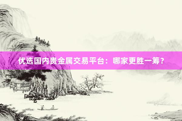 优选国内贵金属交易平台：哪家更胜一筹？