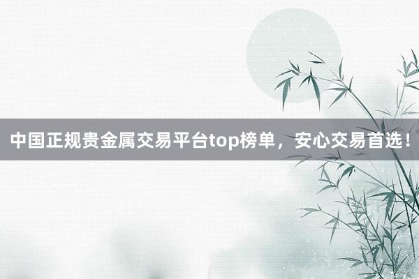 中国正规贵金属交易平台top榜单，安心交易首选！