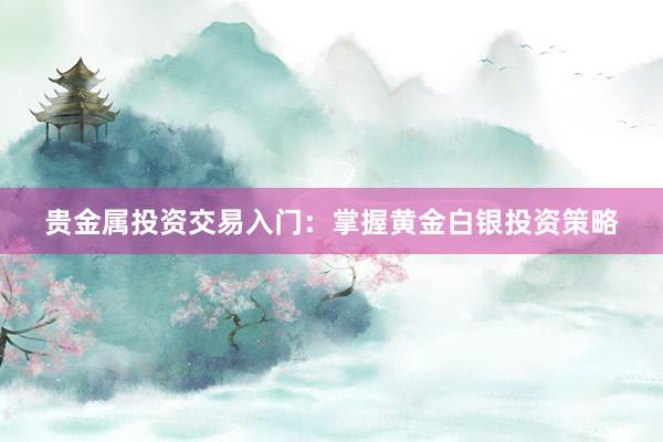 贵金属投资交易入门：掌握黄金白银投资策略