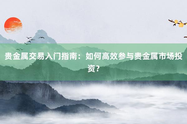 贵金属交易入门指南：如何高效参与贵金属市场投资？