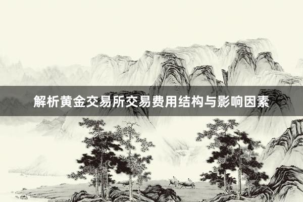 解析黄金交易所交易费用结构与影响因素