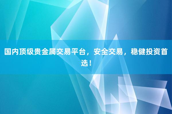 国内顶级贵金属交易平台，安全交易，稳健投资首选！