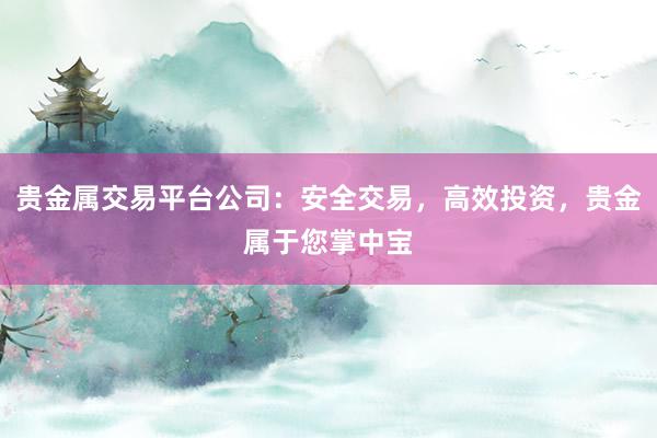 贵金属交易平台公司：安全交易，高效投资，贵金属于您掌中宝