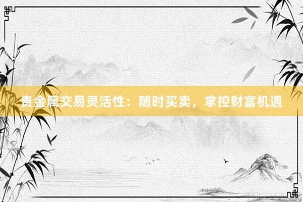 贵金属交易灵活性：随时买卖，掌控财富机遇