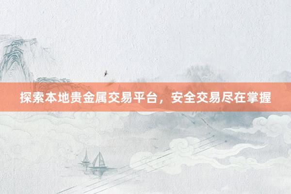 探索本地贵金属交易平台，安全交易尽在掌握