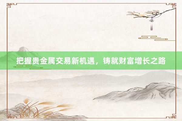 把握贵金属交易新机遇，铸就财富增长之路