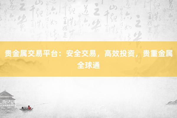 贵金属交易平台：安全交易，高效投资，贵重金属全球通