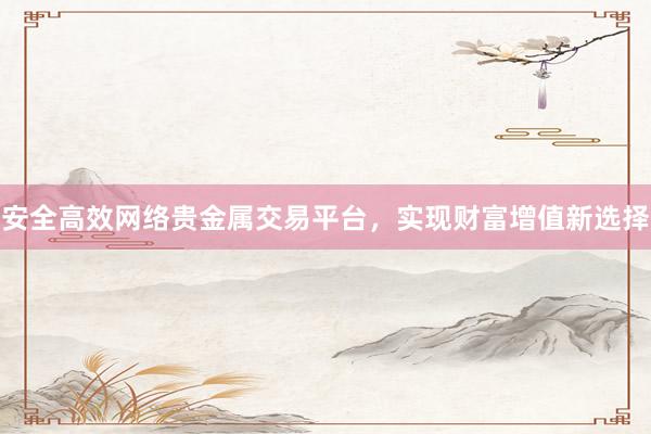 安全高效网络贵金属交易平台，实现财富增值新选择