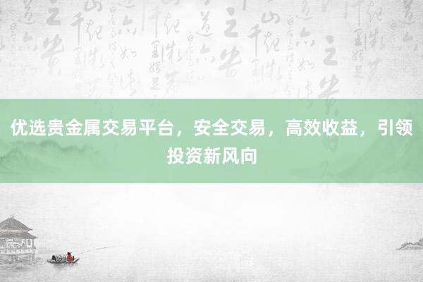 优选贵金属交易平台，安全交易，高效收益，引领投资新风向