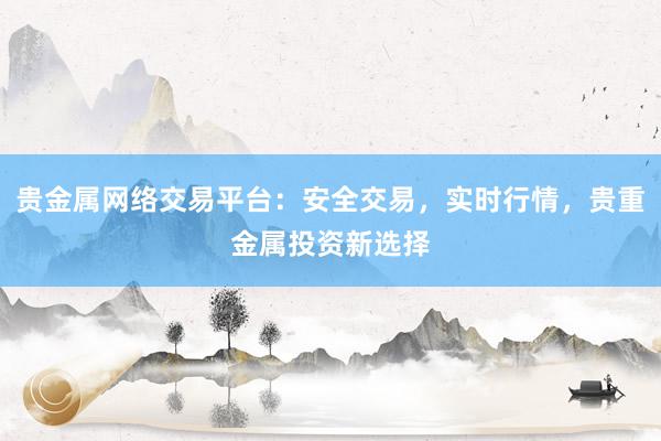贵金属网络交易平台：安全交易，实时行情，贵重金属投资新选择