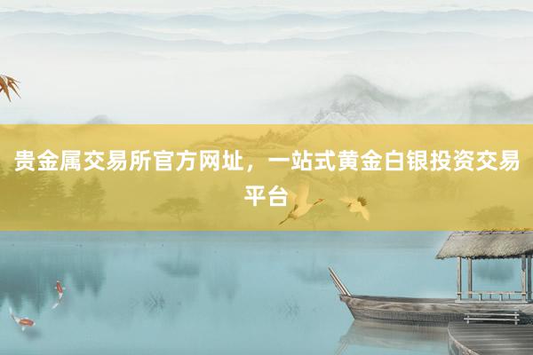 贵金属交易所官方网址，一站式黄金白银投资交易平台