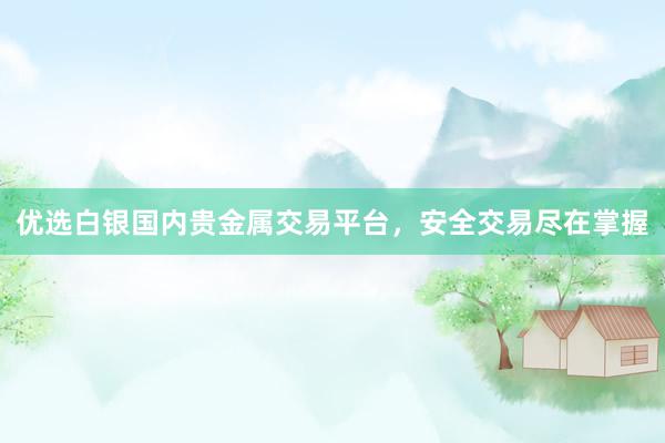 优选白银国内贵金属交易平台，安全交易尽在掌握