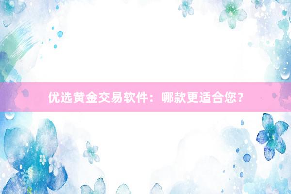 优选黄金交易软件：哪款更适合您？