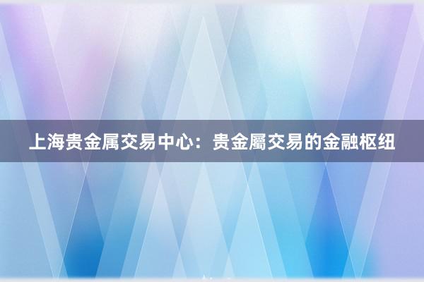 上海贵金属交易中心：贵金屬交易的金融枢纽