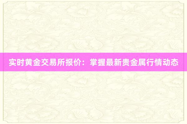 实时黄金交易所报价：掌握最新贵金属行情动态