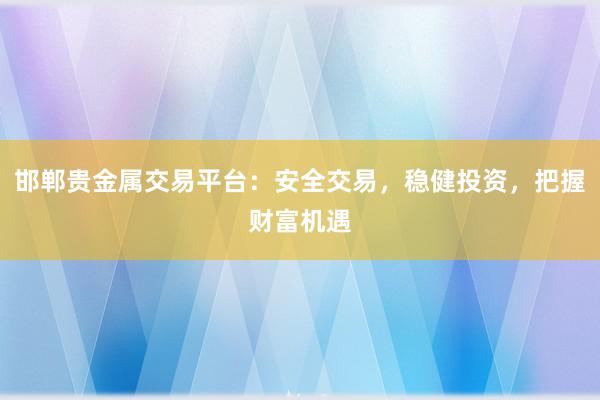 邯郸贵金属交易平台：安全交易，稳健投资，把握财富机遇