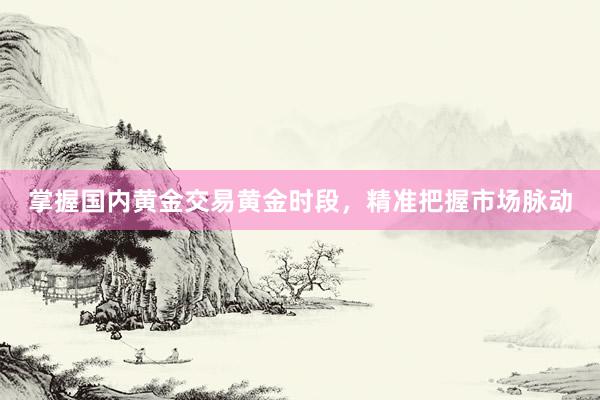 掌握国内黄金交易黄金时段，精准把握市场脉动