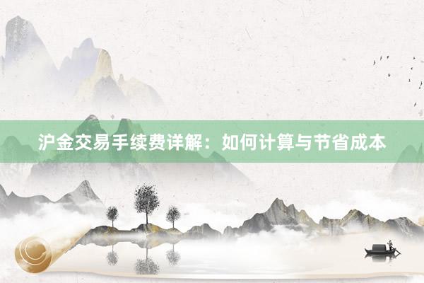 沪金交易手续费详解：如何计算与节省成本