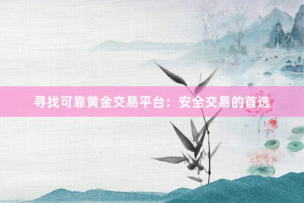 寻找可靠黄金交易平台：安全交易的首选