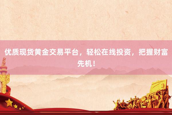 优质现货黄金交易平台，轻松在线投资，把握财富先机！