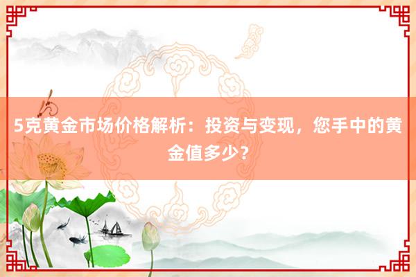 5克黄金市场价格解析：投资与变现，您手中的黄金值多少？