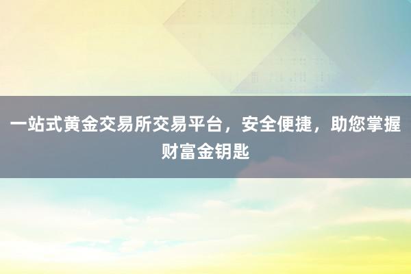 一站式黄金交易所交易平台，安全便捷，助您掌握财富金钥匙