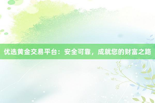 优选黄金交易平台：安全可靠，成就您的财富之路
