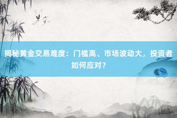 揭秘黄金交易难度：门槛高、市场波动大，投资者如何应对？