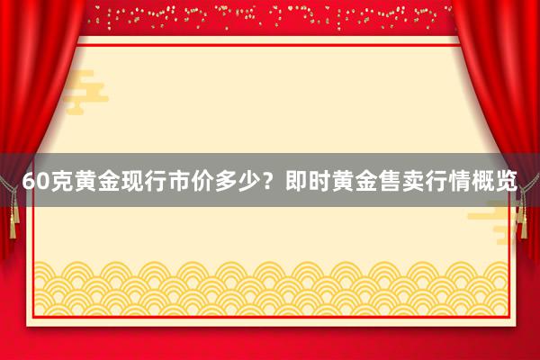 60克黄金现行市价多少？即时黄金售卖行情概览