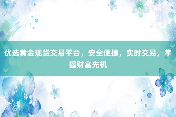 优选黄金现货交易平台，安全便捷，实时交易，掌握财富先机