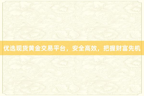 优选现货黄金交易平台，安全高效，把握财富先机