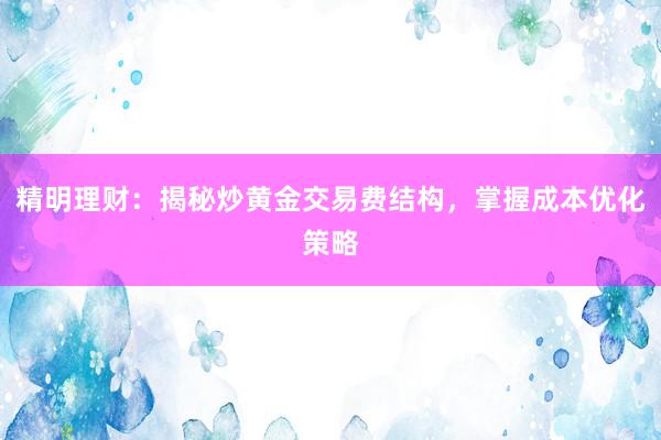 精明理财：揭秘炒黄金交易费结构，掌握成本优化策略