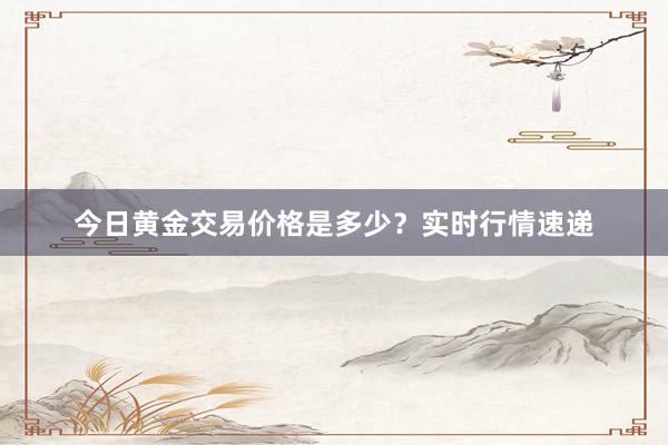 今日黄金交易价格是多少？实时行情速递