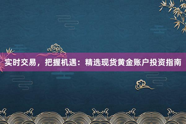 实时交易，把握机遇：精选现货黄金账户投资指南