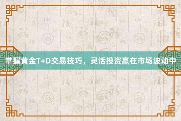 掌握黄金T+D交易技巧，灵活投资赢在市场波动中