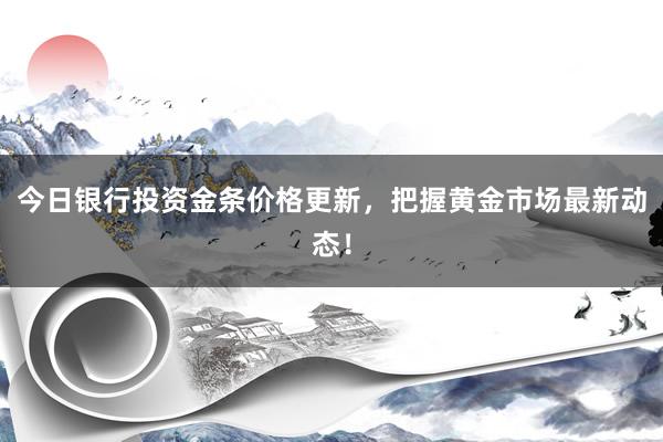 今日银行投资金条价格更新，把握黄金市场最新动态！