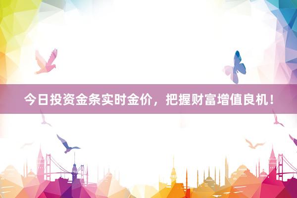 今日投资金条实时金价，把握财富增值良机！